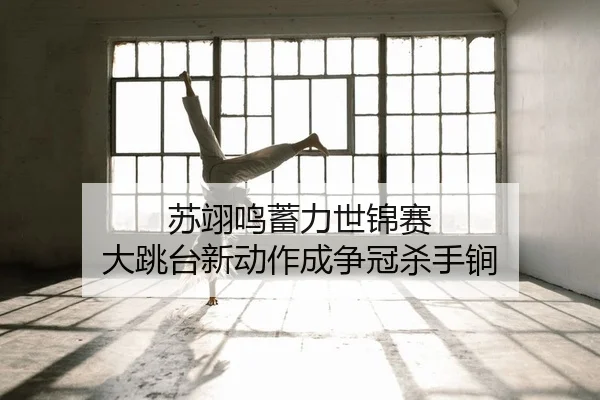 苏翊鸣蓄力世锦赛 大跳台新动作成争冠杀手锏