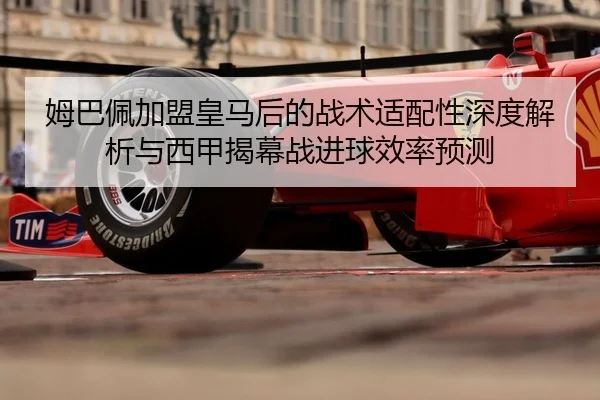 姆巴佩加盟皇马后的战术适配性深度解析与西甲揭幕战进球效率预测