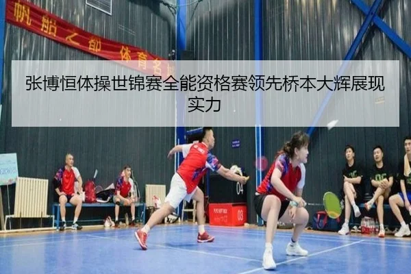 张博恒体操世锦赛全能资格赛领先桥本大辉展现实力